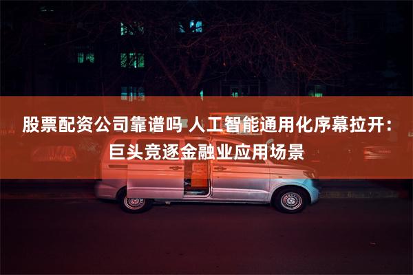 股票配资公司靠谱吗 人工智能通用化序幕拉开：巨头竞逐金融业应用场景