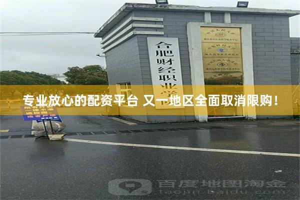 专业放心的配资平台 又一地区全面取消限购！