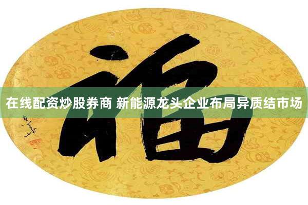 在线配资炒股券商 新能源龙头企业布局异质结市场