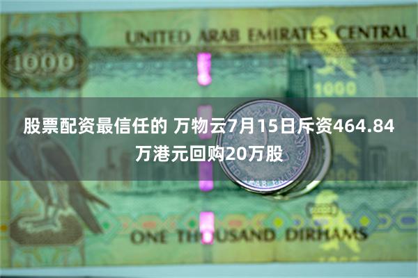 股票配资最信任的 万物云7月15日斥资464.84万港元回购20万股
