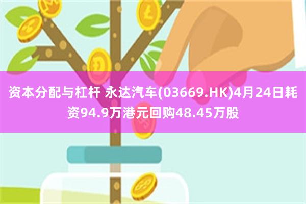 资本分配与杠杆 永达汽车(03669.HK)4月24日耗资94.9万港元回购48.45万股