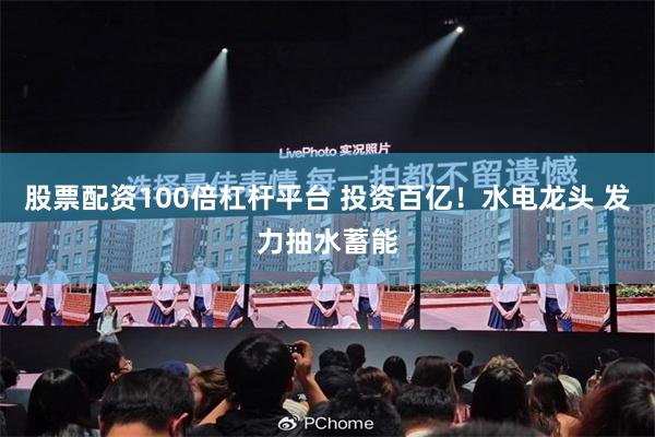 股票配资100倍杠杆平台 投资百亿！水电龙头 发力抽水蓄能