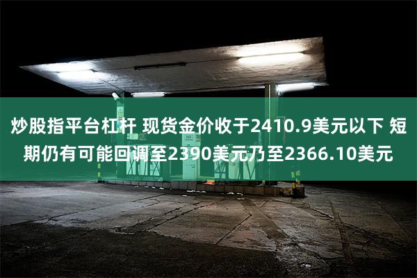 炒股指平台杠杆 现货金价收于2410.9美元以下 短期仍有可能回调至2390美元乃至2366.10美元