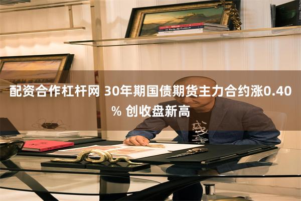 配资合作杠杆网 30年期国债期货主力合约涨0.40% 创收盘新高