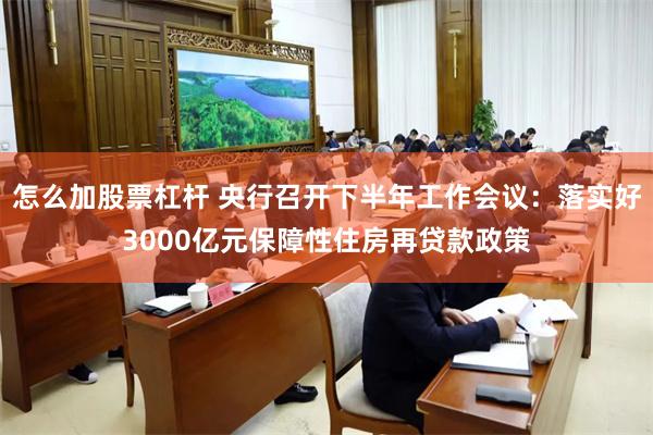 怎么加股票杠杆 央行召开下半年工作会议：落实好3000亿元保障性住房再贷款政策