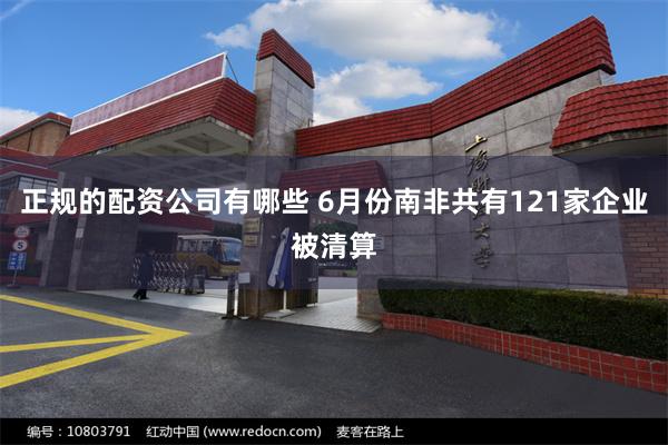 正规的配资公司有哪些 6月份南非共有121家企业被清算