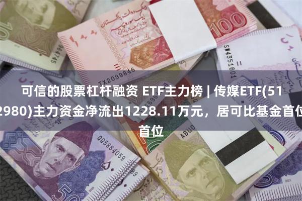 可信的股票杠杆融资 ETF主力榜 | 传媒ETF(512980)主力资金净流出1228.11万元，居可比基金首位