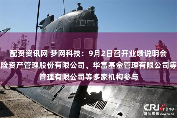 配资资讯网 梦网科技：9月2日召开业绩说明会，长城财富保险资产管理股份有限公司、华富基金管理有限公司等多家机构参与
