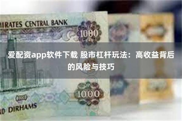 爱配资app软件下载 股市杠杆玩法：高收益背后的风险与技巧