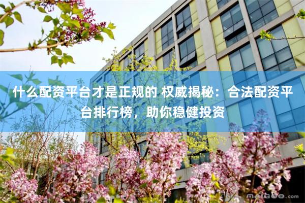 什么配资平台才是正规的 权威揭秘：合法配资平台排行榜，助你稳健投资