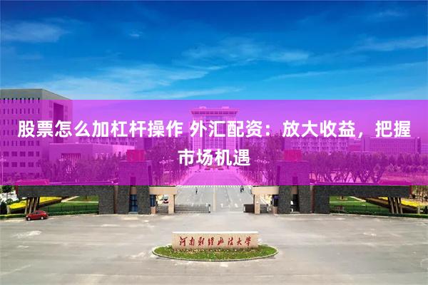 股票怎么加杠杆操作 外汇配资：放大收益，把握市场机遇