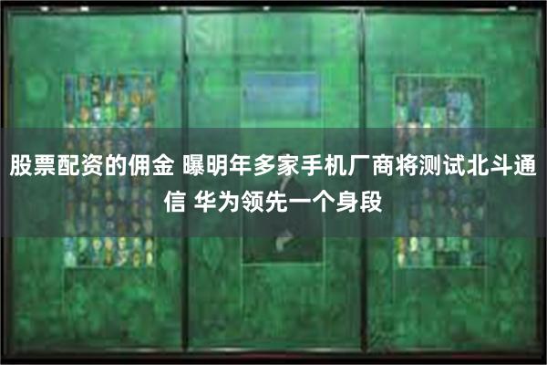 股票配资的佣金 曝明年多家手机厂商将测试北斗通信 华为领先一个身段