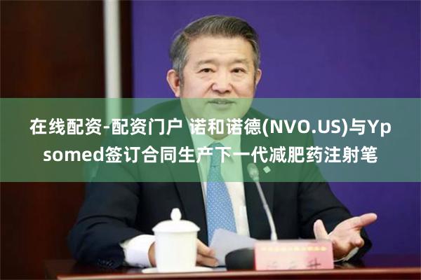 在线配资-配资门户 诺和诺德(NVO.US)与Ypsomed签订合同生产下一代减肥药注射笔