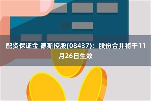 配资保证金 德斯控股(08437)：股份合并将于11月26日生效