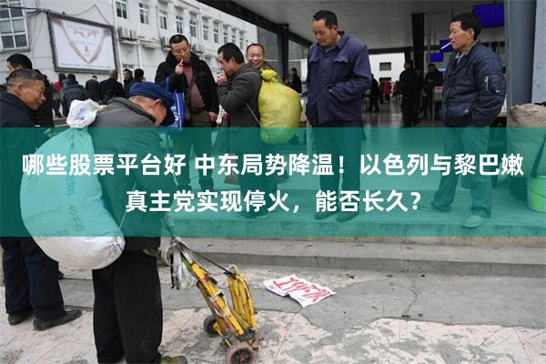 哪些股票平台好 中东局势降温！以色列与黎巴嫩真主党实现停火，能否长久？