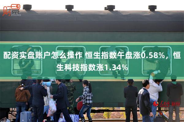 配资实盘账户怎么操作 恒生指数午盘涨0.58%，恒生科技指数涨1.34%