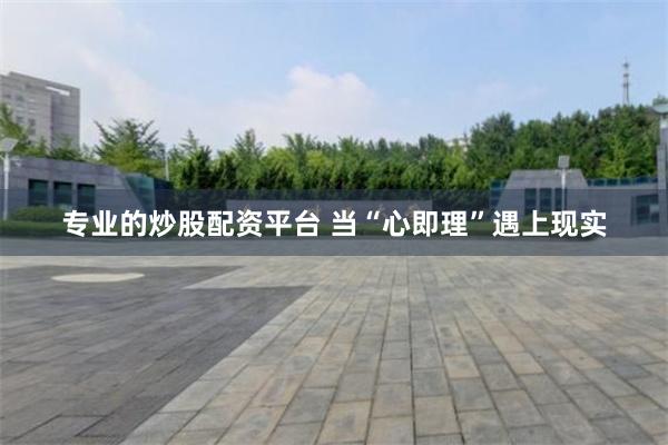 专业的炒股配资平台 当“心即理”遇上现实