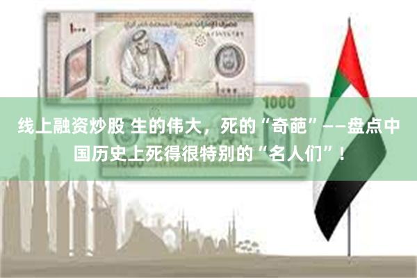 线上融资炒股 生的伟大，死的“奇葩”——盘点中国历史上死得很特别的“名人们”！