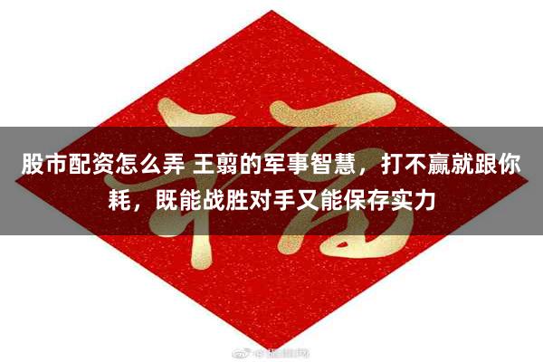股市配资怎么弄 王翦的军事智慧，打不赢就跟你耗，既能战胜对手又能保存实力