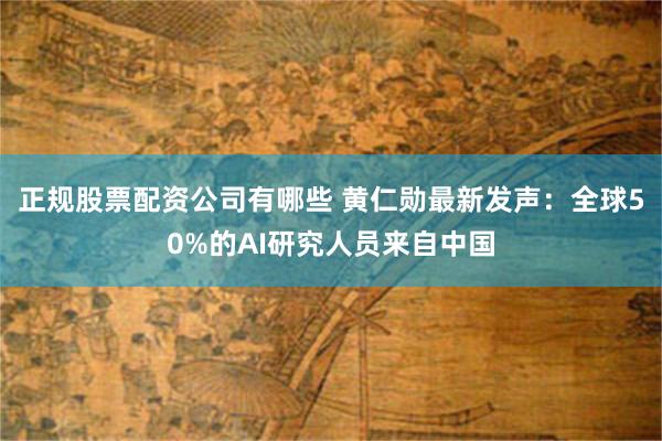 正规股票配资公司有哪些 黄仁勋最新发声：全球50%的AI研究人员来自中国
