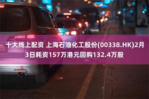 十大线上配资 上海石油化工股份(00338.HK)2月3日耗资157万港元回购132.4万股