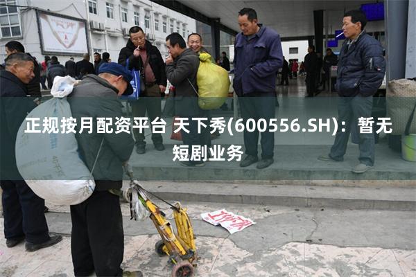 正规按月配资平台 天下秀(600556.SH)：暂无短剧业务