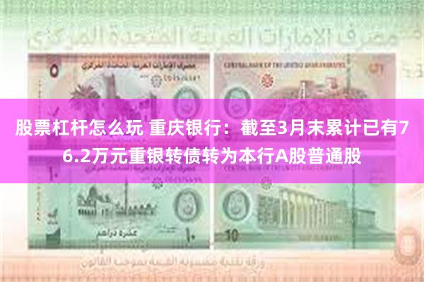 股票杠杆怎么玩 重庆银行：截至3月末累计已有76.2万元重银转债转为本行A股普通股