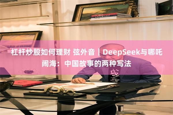 杠杆炒股如何理财 弦外音｜DeepSeek与哪吒闹海：中国故事的两种写法