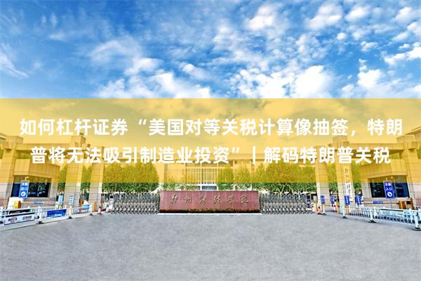 如何杠杆证券 “美国对等关税计算像抽签，特朗普将无法吸引制造业投资”｜解码特朗普关税