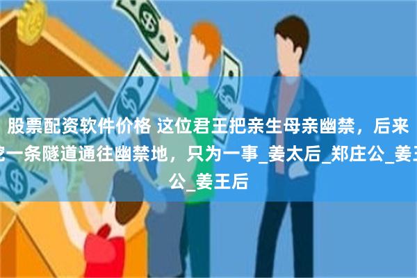 股票配资软件价格 这位君王把亲生母亲幽禁，后来又挖一条隧道通往幽禁地，只为一事_姜太后_郑庄公_姜王后