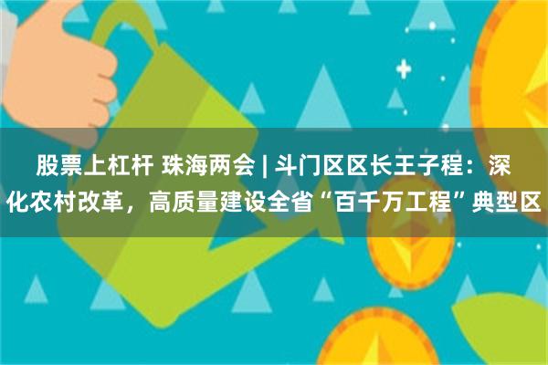 股票上杠杆 珠海两会 | 斗门区区长王子程：深化农村改革，高质量建设全省“百千万工程”典型区