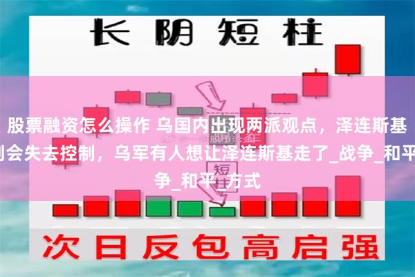 股票融资怎么操作 乌国内出现两派观点，泽连斯基没想到会失去控制，乌军有人想让泽连斯基走了_战争_和平_方式