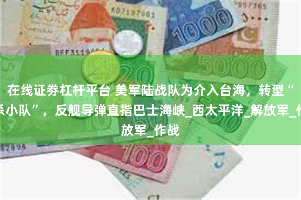 在线证劵杠杆平台 美军陆战队为介入台海，转型“自杀小队”，反舰导弹直指巴士海峡_西太平洋_解放军_作战