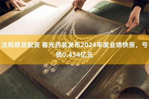 沈阳期货配资 春光药装发布2024年度业绩快报，亏损0.434亿元