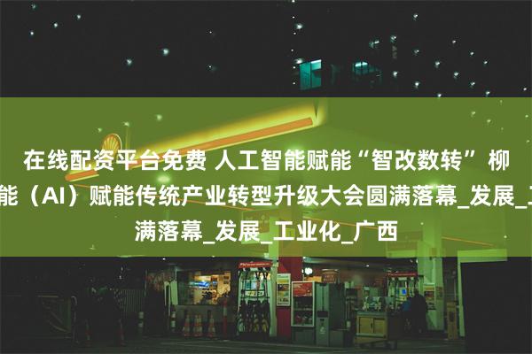 在线配资平台免费 人工智能赋能“智改数转” 柳州市人工智能（AI）赋能传统产业转型升级大会圆满落幕_发展_工业化_广西