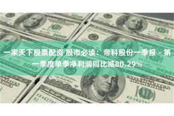 一家天下股票配资 股市必读：帝科股份一季报 - 第一季度单季净利润同比减80.29%