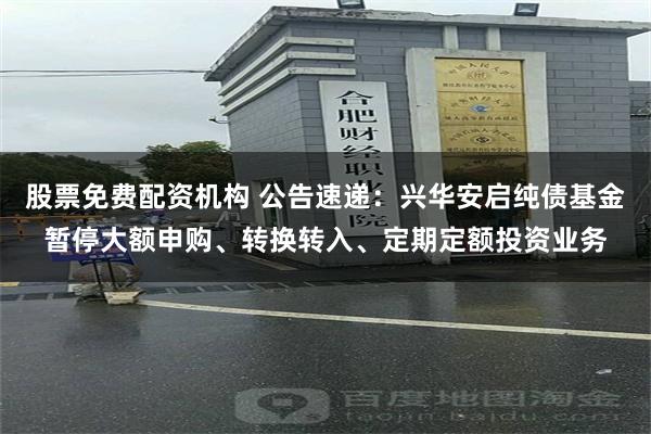 股票免费配资机构 公告速递：兴华安启纯债基金暂停大额申购、转换转入、定期定额投资业务