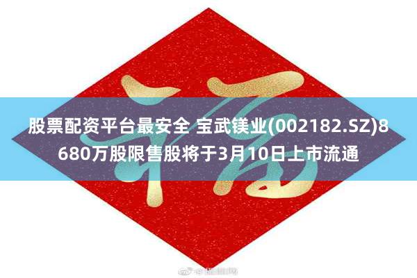 股票配资平台最安全 宝武镁业(002182.SZ)8680万股限售股将于3月10日上市流通