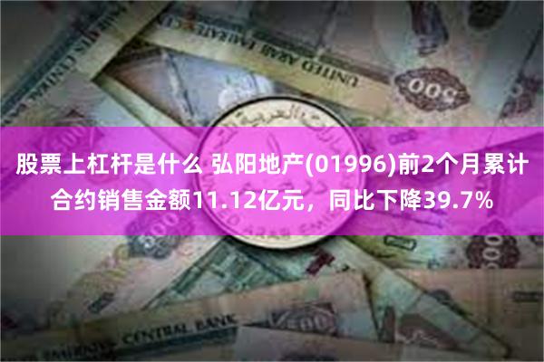 股票上杠杆是什么 弘阳地产(01996)前2个月累计合约销售金额11.12亿元，同比下降39.7%