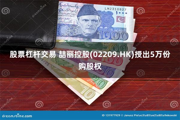 股票杠杆交易 喆丽控股(02209.HK)授出5万份购股权