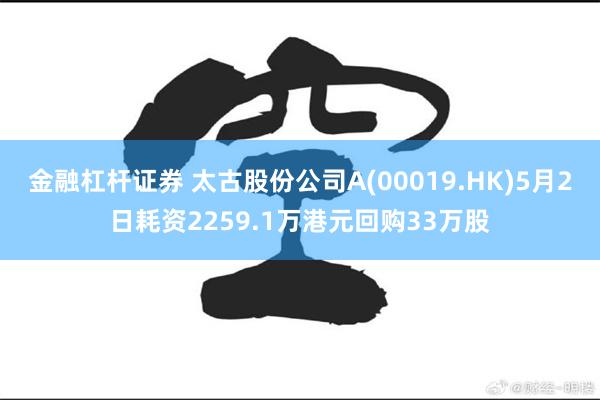 金融杠杆证券 太古股份公司A(00019.HK)5月2日耗资2259.1万港元回购33万股