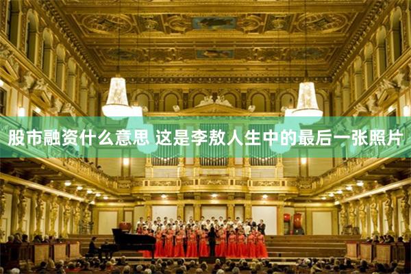 股市融资什么意思 这是李敖人生中的最后一张照片