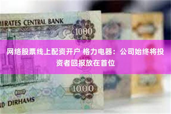 网络股票线上配资开户 格力电器：公司始终将投资者回报放在首位