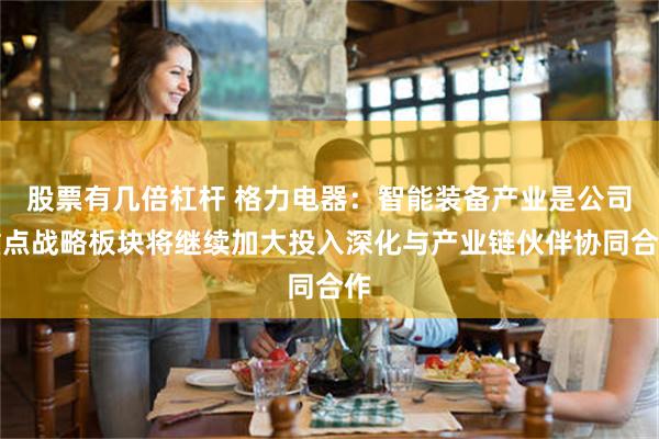 股票有几倍杠杆 格力电器：智能装备产业是公司重点战略板块将继续加大投入深化与产业链伙伴协同合作