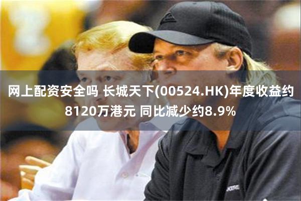 网上配资安全吗 长城天下(00524.HK)年度收益约8120万港元 同比减少约8.9%