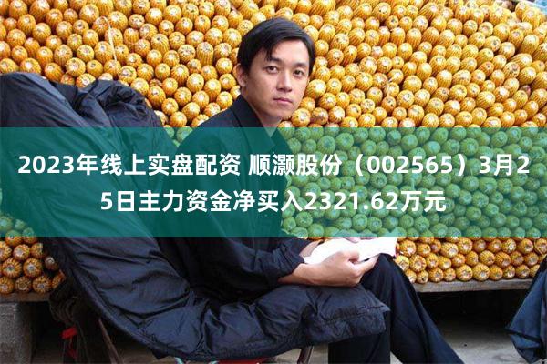 2023年线上实盘配资 顺灏股份（002565）3月25日主力资金净买入2321.62万元