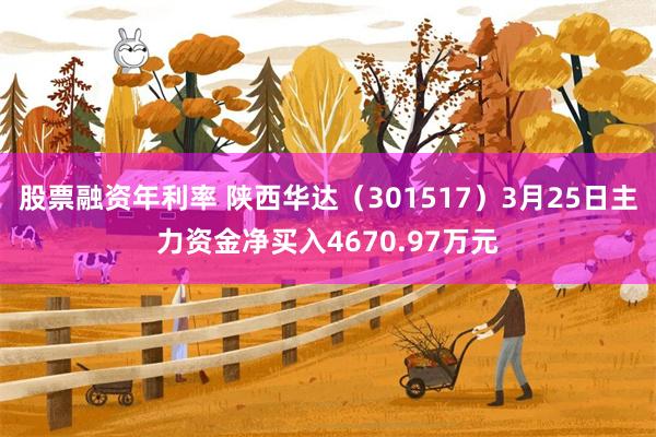 股票融资年利率 陕西华达（301517）3月25日主力资金净买入4670.97万元