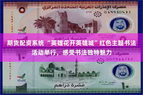 期货配资系统 “英雄花开英雄城”红色主题书法活动举行，感受书法独特魅力