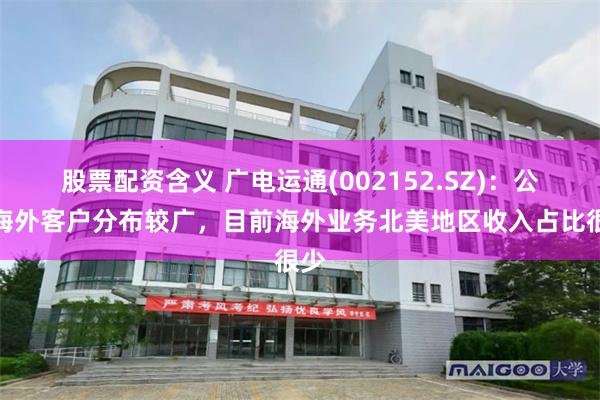 股票配资含义 广电运通(002152.SZ)：公司海外客户分布较广，目前海外业务北美地区收入占比很少