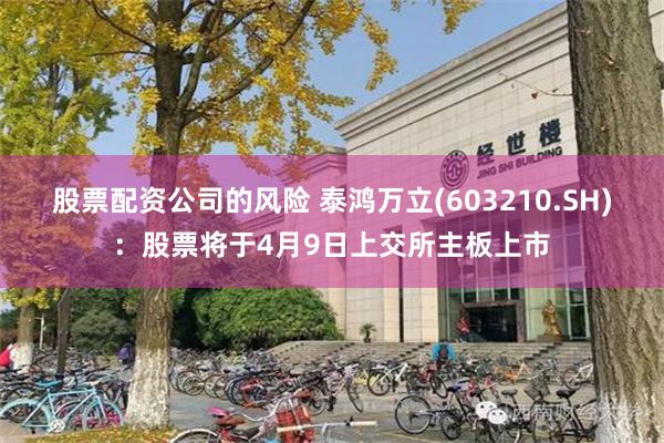 股票配资公司的风险 泰鸿万立(603210.SH)：股票将于4月9日上交所主板上市